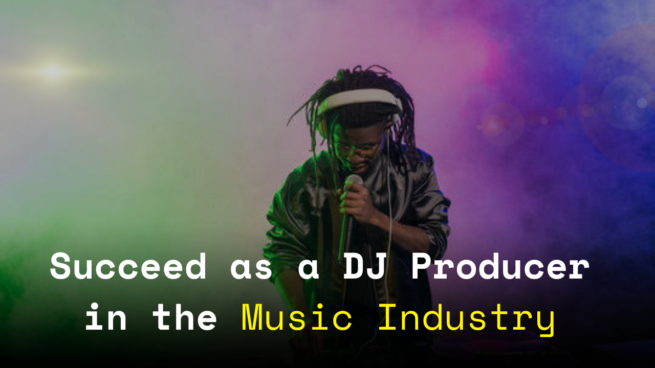 How to Succeed as a DJ Producer in the Music Industry